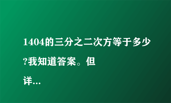 1404的三分之二次方等于多少?我知道答案。但
详细步骤怎么算？