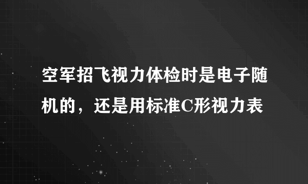 空军招飞视力体检时是电子随机的，还是用标准C形视力表