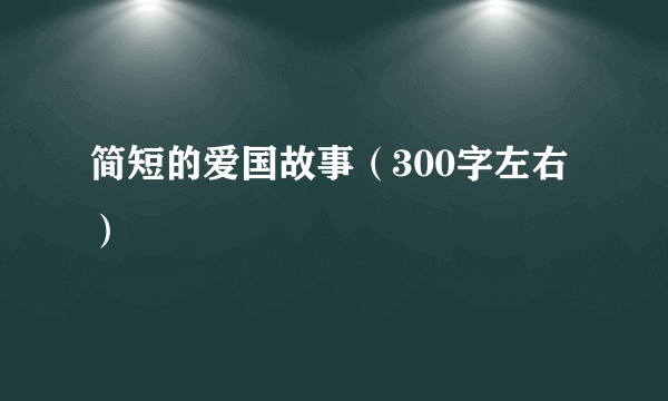 简短的爱国故事（300字左右）