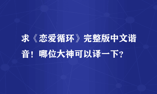 求《恋爱循环》完整版中文谐音！哪位大神可以译一下？