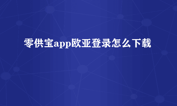 零供宝app欧亚登录怎么下载