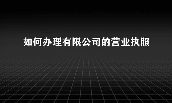 如何办理有限公司的营业执照