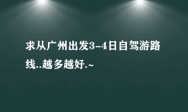 求从广州出发3-4日自驾游路线..越多越好.~