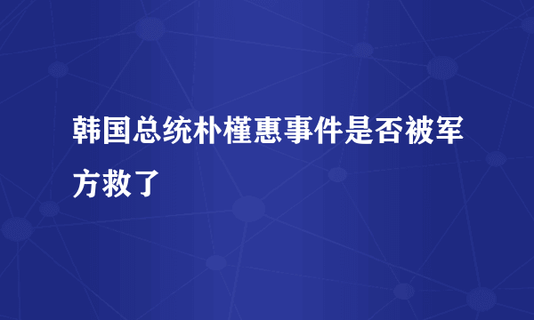 韩国总统朴槿惠事件是否被军方救了