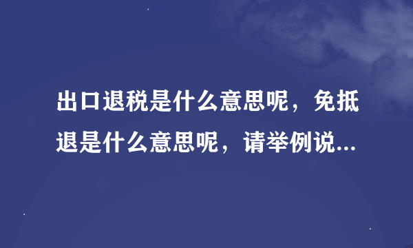 出口退税是什么意思呢，免抵退是什么意思呢，请举例说明，谢谢