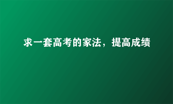 求一套高考的家法，提高成绩