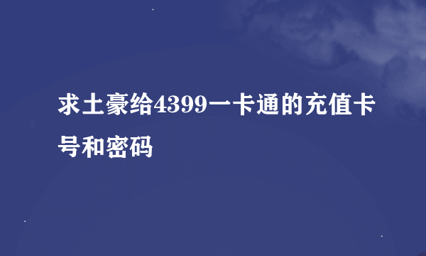 求土豪给4399一卡通的充值卡号和密码