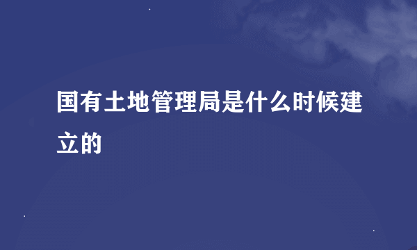 国有土地管理局是什么时候建立的