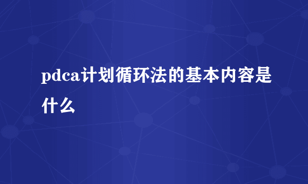 pdca计划循环法的基本内容是什么