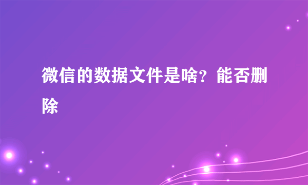 微信的数据文件是啥？能否删除