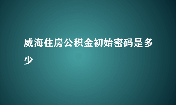 威海住房公积金初始密码是多少