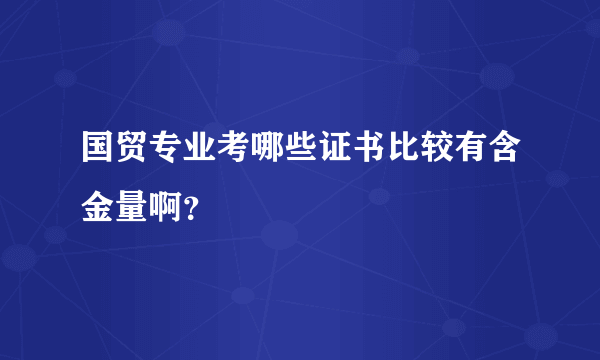 国贸专业考哪些证书比较有含金量啊？