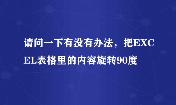 请问一下有没有办法，把EXCEL表格里的内容旋转90度