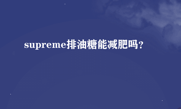 supreme排油糖能减肥吗？