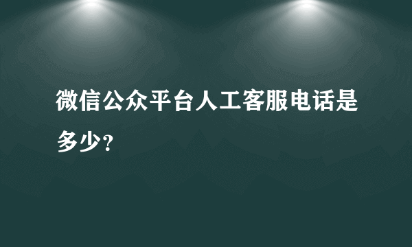 微信公众平台人工客服电话是多少？