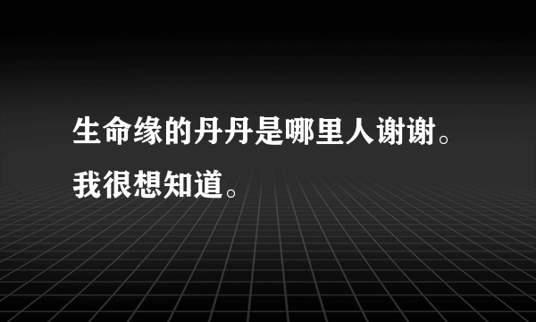 生命缘的丹丹是哪里人谢谢。我很想知道。