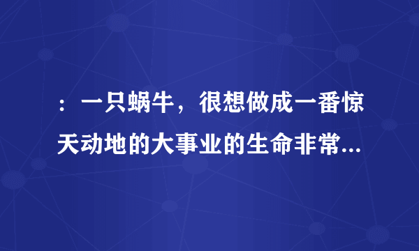 ：一只蜗牛，很想做成一番惊天动地的大事业的生命非常短暂，不禁十分悲哀，于是什么也不肯做，最终死在了