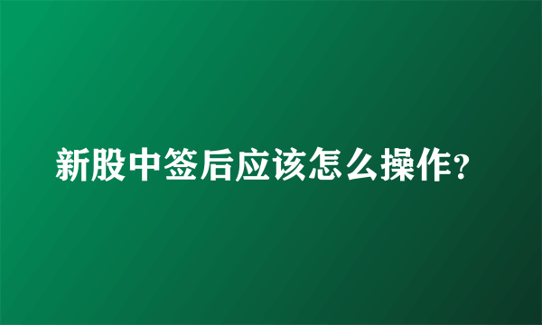 新股中签后应该怎么操作？