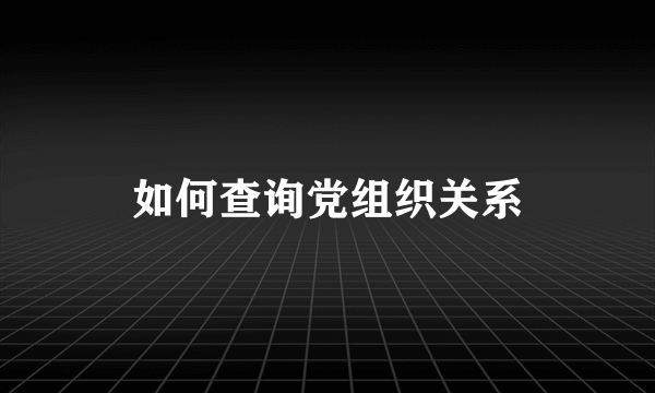 如何查询党组织关系