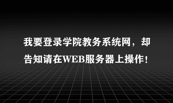 我要登录学院教务系统网，却告知请在WEB服务器上操作！