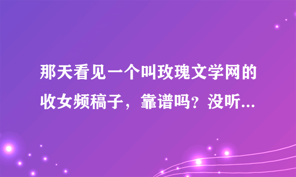 那天看见一个叫玫瑰文学网的收女频稿子，靠谱吗？没听过啊，而且名字好搞笑。