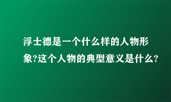 浮士德是一个什么样的人物形象?这个人物的典型意义是什么?