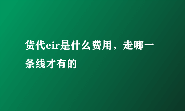 货代eir是什么费用，走哪一条线才有的