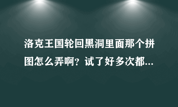 洛克王国轮回黑洞里面那个拼图怎么弄啊？试了好多次都弄不好，求高手指教！