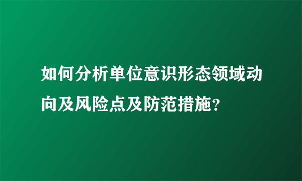 如何分析单位意识形态领域动向及风险点及防范措施？