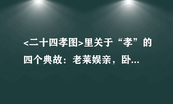 <二十四孝图>里关于“孝”的四个典故：老莱娱亲，卧冰求鲤，郭巨埋儿，————？