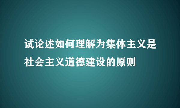 试论述如何理解为集体主义是社会主义道德建设的原则