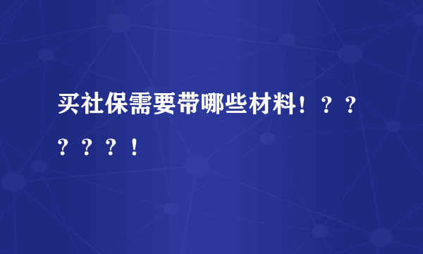 买社保需要带哪些材料！？？？？？！