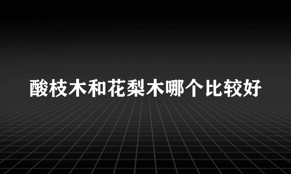 酸枝木和花梨木哪个比较好