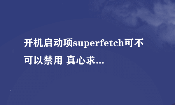 开机启动项superfetch可不可以禁用 真心求解决！急！！！