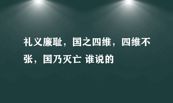 礼义廉耻，国之四维，四维不张，国乃灭亡 谁说的