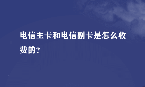 电信主卡和电信副卡是怎么收费的？