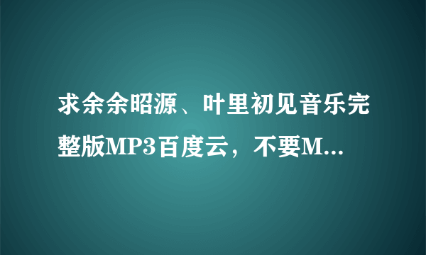 求余余昭源、叶里初见音乐完整版MP3百度云，不要MV转换的，谢谢