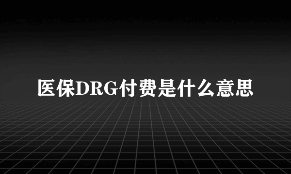 医保DRG付费是什么意思