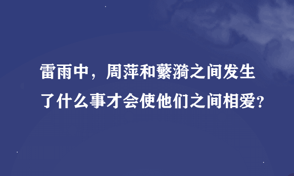 雷雨中，周萍和蘩漪之间发生了什么事才会使他们之间相爱？