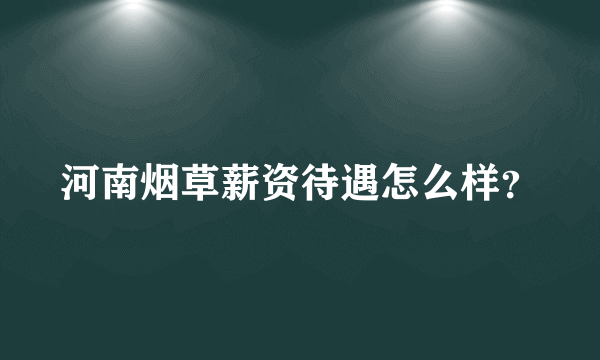 河南烟草薪资待遇怎么样？