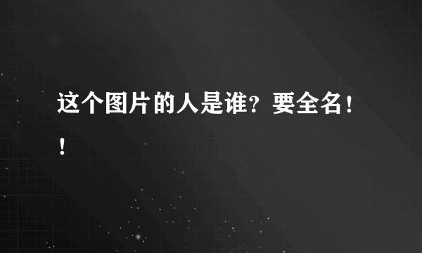 这个图片的人是谁？要全名！！