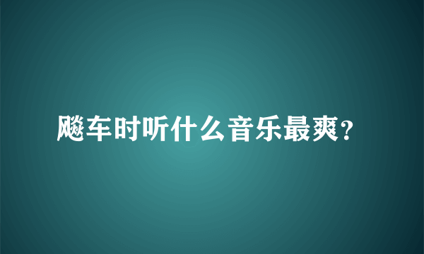 飚车时听什么音乐最爽？