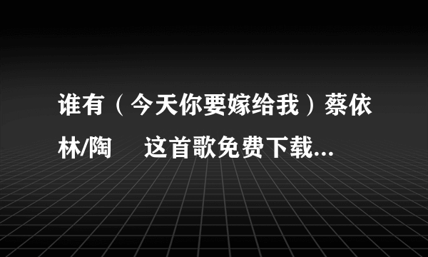 谁有（今天你要嫁给我）蔡依林/陶喆 这首歌免费下载链接，或者可以在线传给我的。谢谢了。