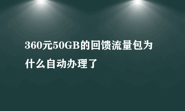 360元50GB的回馈流量包为什么自动办理了