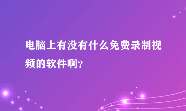 电脑上有没有什么免费录制视频的软件啊？