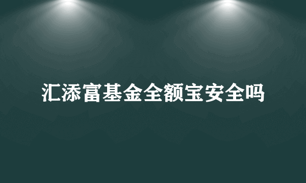 汇添富基金全额宝安全吗