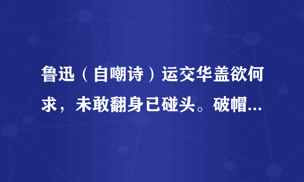 鲁迅（自嘲诗）运交华盖欲何求，未敢翻身已碰头。破帽遮颜过闹市，漏船载酒泛中流，横眉冷对千夫指，俯首