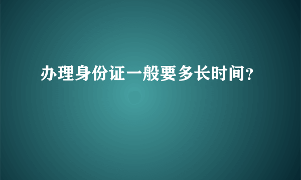 办理身份证一般要多长时间？