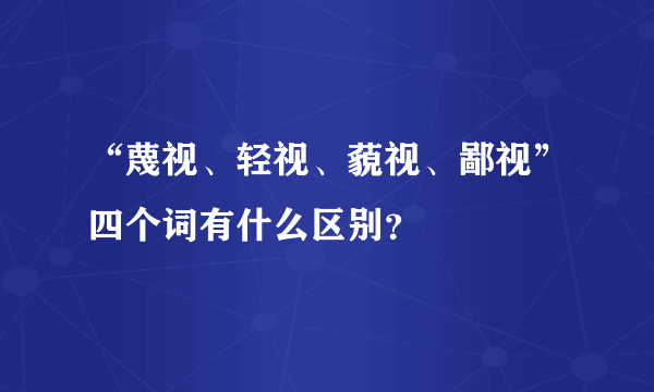 “蔑视、轻视、藐视、鄙视”四个词有什么区别？