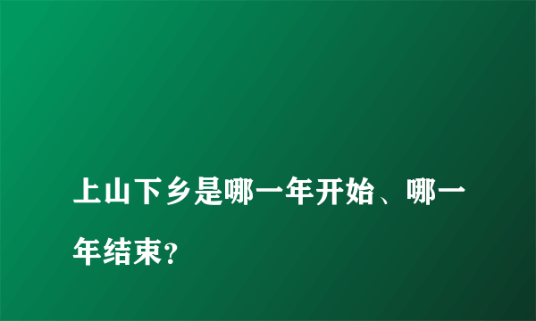 
上山下乡是哪一年开始、哪一年结束？

